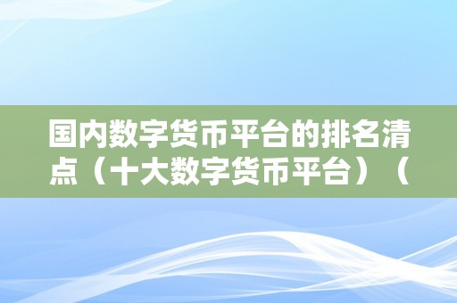 国内数字货币平台的排名清点（十大数字货币平台）（十大数字货币平台）